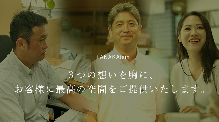 TANAKAism ３つの想いを胸に、お客様に最高の空間をご提供いたします。
